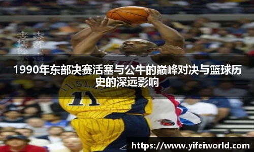 1990年东部决赛活塞与公牛的巅峰对决与篮球历史的深远影响