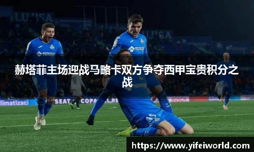 赫塔菲主场迎战马略卡双方争夺西甲宝贵积分之战